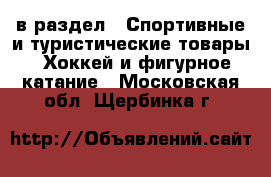  в раздел : Спортивные и туристические товары » Хоккей и фигурное катание . Московская обл.,Щербинка г.